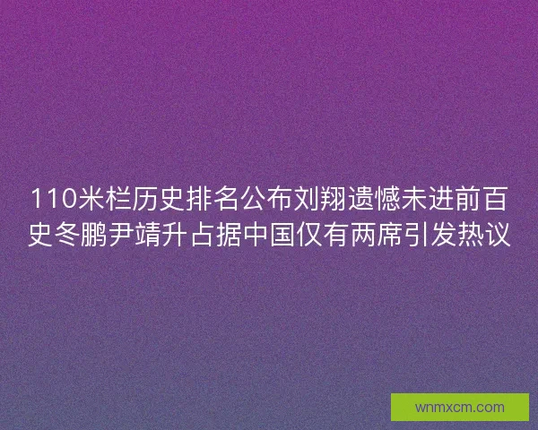 110米栏历史排名公布刘翔遗憾未进前百史冬鹏尹靖升占据中国仅有两席引发热议