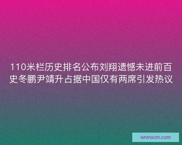 110米栏历史排名公布刘翔遗憾未进前百史冬鹏尹靖升占据中国仅有两席引发热议