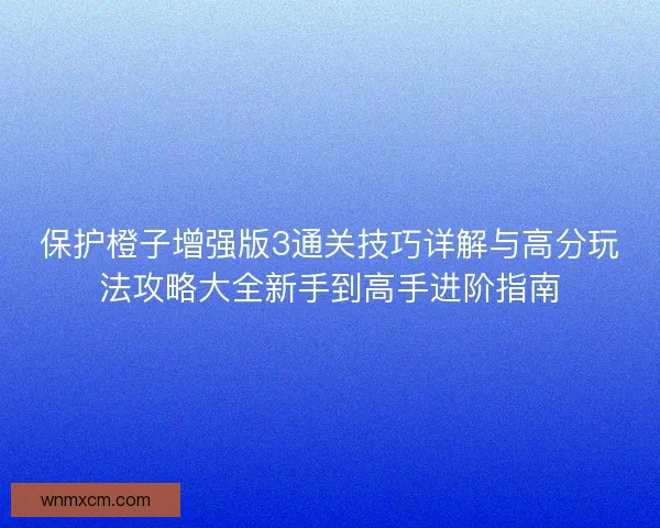 保护橙子增强版3通关技巧详解与高分玩法攻略大全新手到高手进阶指南