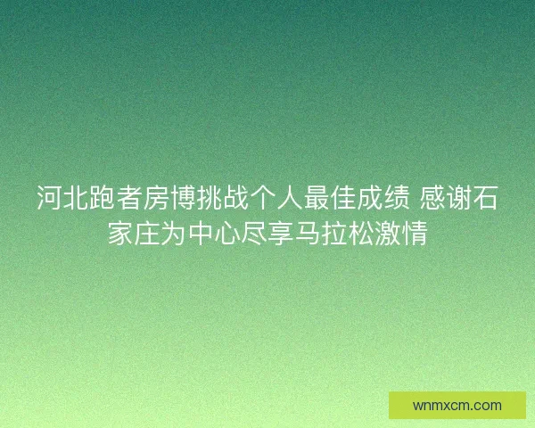 河北跑者房博挑战个人最佳成绩 感谢石家庄为中心尽享马拉松激情