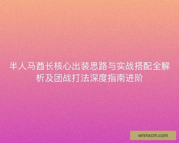 半人马酋长核心出装思路与实战搭配全解析及团战打法深度指南进阶