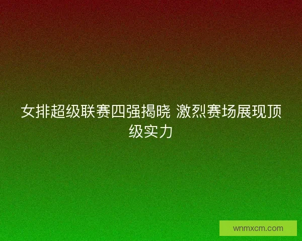 女排超级联赛四强揭晓 激烈赛场展现顶级实力